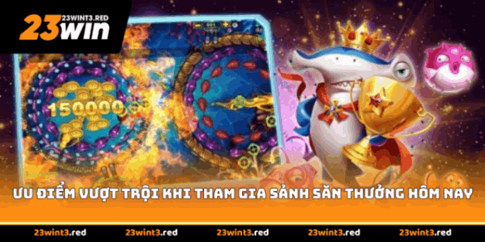 Ưu điểm vượt trội khi tham gia sảnh săn thưởng hôm nay